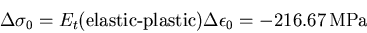 \begin{displaymath}\Delta\sigma_0=E_t(\mbox{elastic-plastic})\Delta\epsilon_0=
-216.67\,\mbox{MPa}
\end{displaymath}