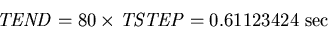 \begin{displaymath}\mbox{{\it TEND\/}}=80 \times\mbox{{\it TSTEP\/}} = 0.61123424 ~\mbox{sec}
\end{displaymath}