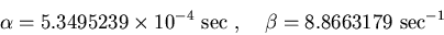 \begin{displaymath}\alpha=5.3495239\times10^{-4}~\mbox{sec}~,~~~
\beta=8.8663179~\mbox{sec}^{-1}
\end{displaymath}