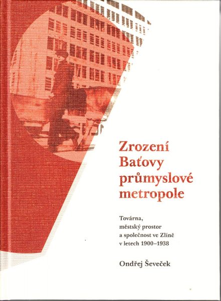 Zrození Baťovy průmyslové metropole : továrna, městský prostor a společnost ve Zlíně v letech 1900-1938