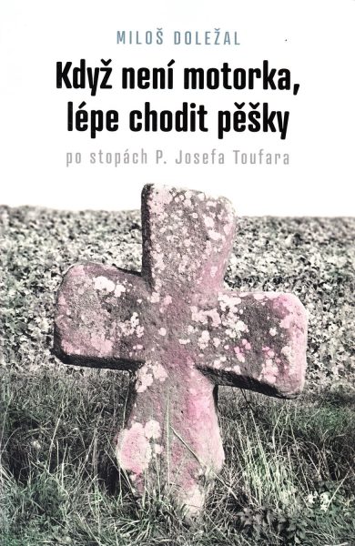 Když není motorka, lépe chodit pěšky : po stopách P. Josefa Toufara : průvodce po místech, spojených se životem kněze umučeného komunistickou Státní bezpečností